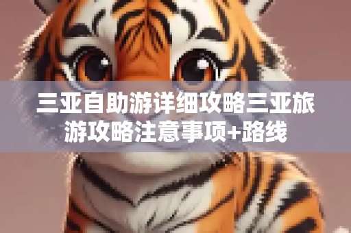 三亚自助游详细攻略三亚旅游攻略注意事项+路线