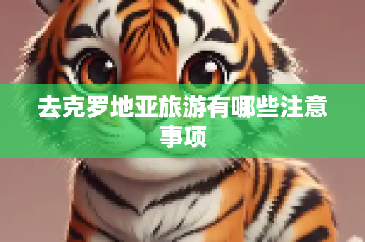 去克罗地亚旅游有哪些注意事项