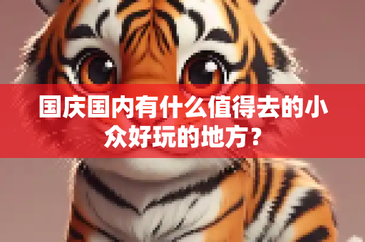 国庆国内有什么值得去的小众好玩的地方？