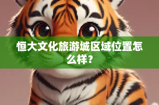 恒大文化旅游城区域位置怎么样？