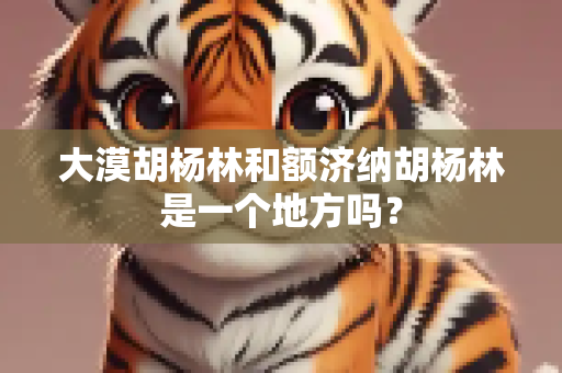 大漠胡杨林和额济纳胡杨林是一个地方吗？