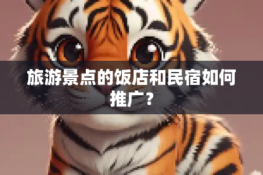 旅游景点的饭店和民宿如何推广？