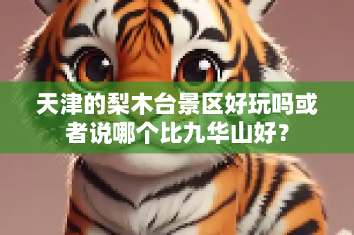天津的梨木台景区好玩吗或者说哪个比九华山好？