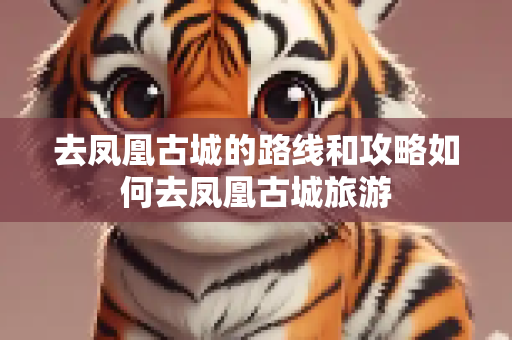去凤凰古城的路线和攻略如何去凤凰古城旅游