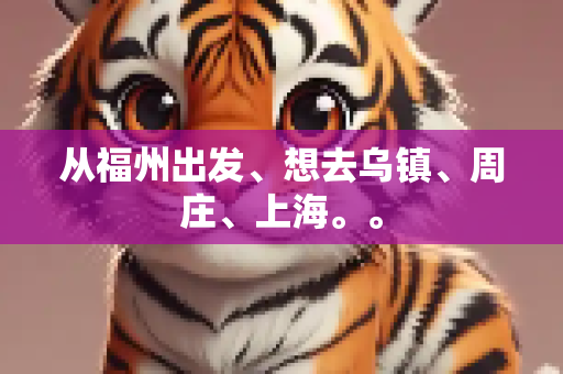从福州出发、想去乌镇、周庄、上海。。