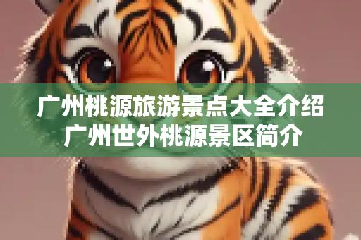 广州桃源旅游景点大全介绍 广州世外桃源景区简介