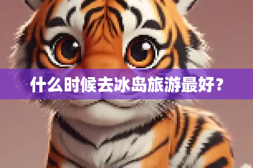 什么时候去冰岛旅游最好？
