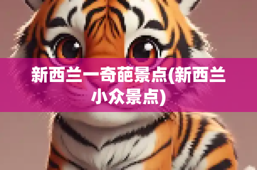 新西兰一奇葩景点(新西兰小众景点)