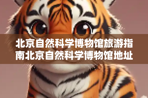 北京自然科学博物馆旅游指南北京自然科学博物馆地址