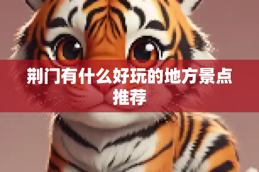荆门有什么好玩的地方景点推荐