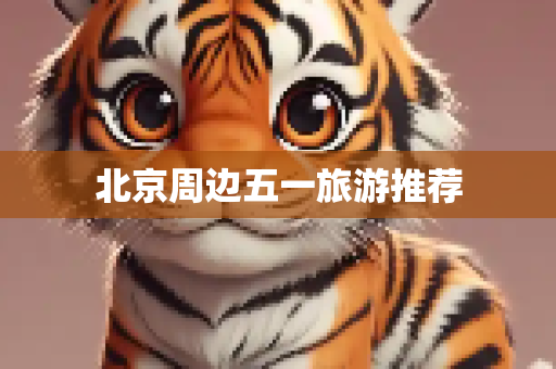 北京周边五一旅游推荐