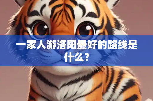 一家人游洛阳最好的路线是什么？
