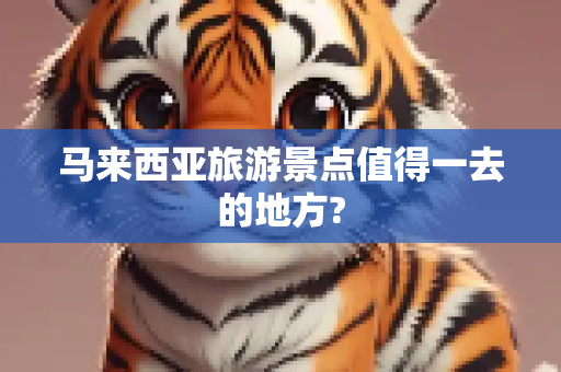 马来西亚旅游景点值得一去的地方?