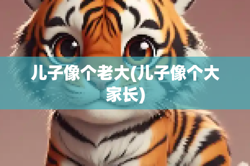 儿子像个老大(儿子像个大家长)