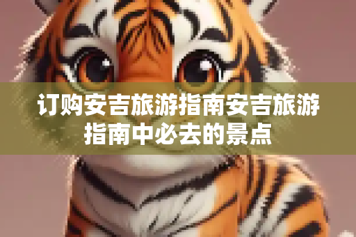 订购安吉旅游指南安吉旅游指南中必去的景点