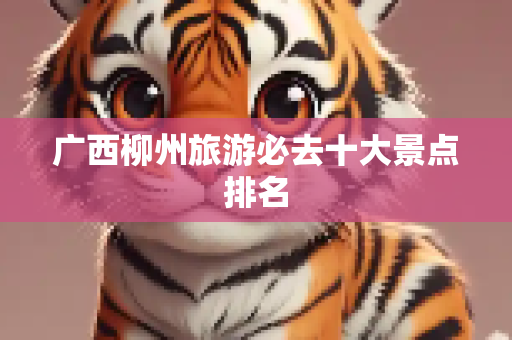 广西柳州旅游必去十大景点排名