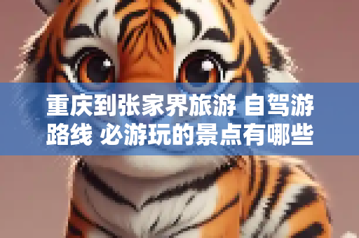 重庆到张家界旅游 自驾游路线 必游玩的景点有哪些