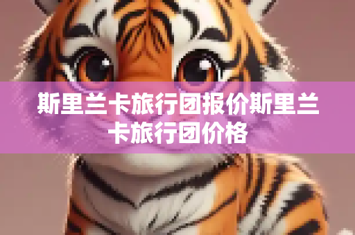 斯里兰卡旅行团报价斯里兰卡旅行团价格