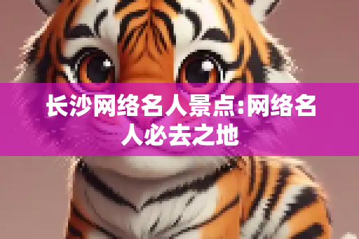长沙网络名人景点:网络名人必去之地