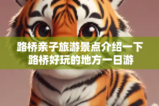路桥亲子旅游景点介绍一下 路桥好玩的地方一日游