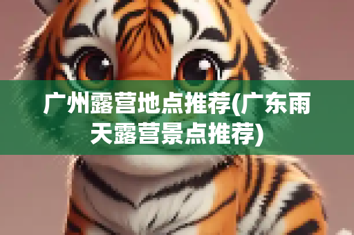 广州露营地点推荐(广东雨天露营景点推荐)