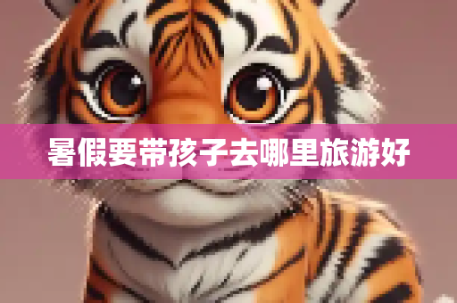 暑假要带孩子去哪里旅游好