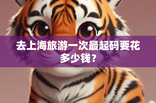 去上海旅游一次最起码要花多少钱？