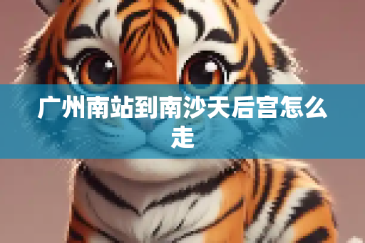 广州南站到南沙天后宫怎么走