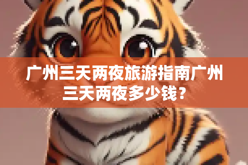 广州三天两夜旅游指南广州三天两夜多少钱？