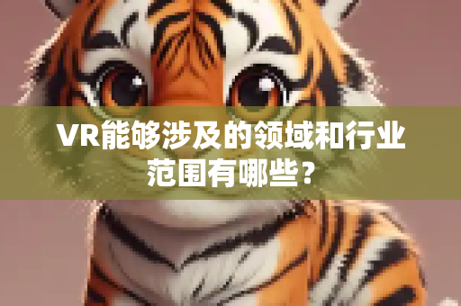VR能够涉及的领域和行业范围有哪些？