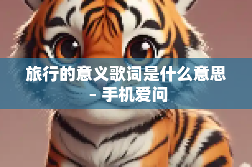旅行的意义歌词是什么意思 – 手机爱问