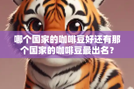 哪个国家的咖啡豆好还有那个国家的咖啡豆最出名？