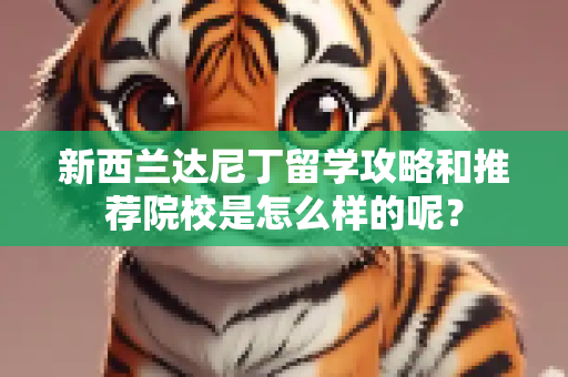 新西兰达尼丁留学攻略和推荐院校是怎么样的呢？
