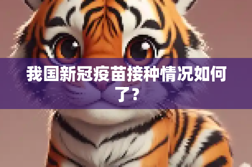 我国新冠疫苗接种情况如何了？
