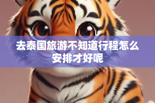 去泰国旅游不知道行程怎么安排才好呢