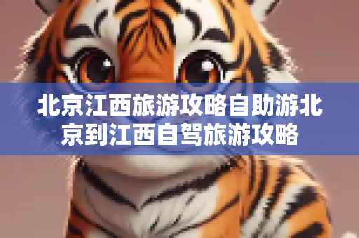 北京江西旅游攻略自助游北京到江西自驾旅游攻略