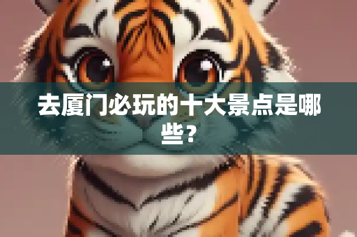 去厦门必玩的十大景点是哪些？