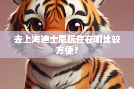 去上海迪士尼玩住在哪比较方便？