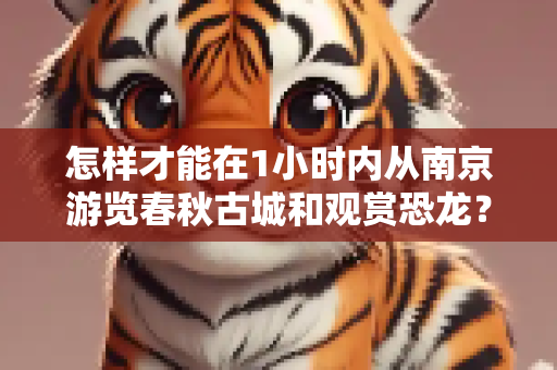 怎样才能在1小时内从南京游览春秋古城和观赏恐龙？