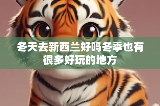 冬天去新西兰好吗冬季也有很多好玩的地方