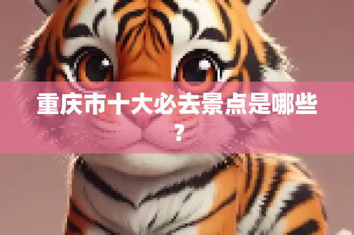 重庆市十大必去景点是哪些？