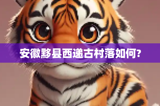 安徽黟县西递古村落如何?
