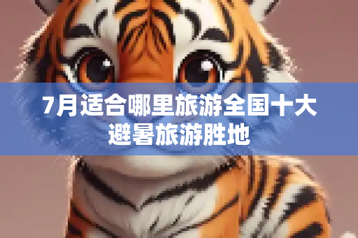7月适合哪里旅游全国十大避暑旅游胜地