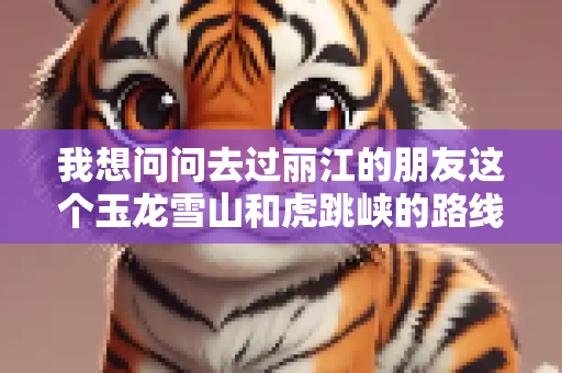 我想问问去过丽江的朋友这个玉龙雪山和虎跳峡的路线行不行？