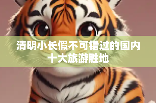 清明小长假不可错过的国内十大旅游胜地