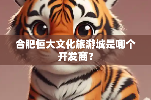 合肥恒大文化旅游城是哪个开发商？