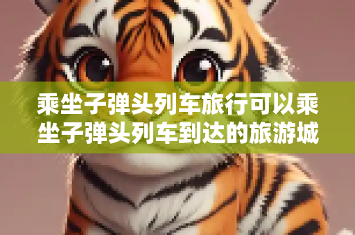 乘坐子弹头列车旅行可以乘坐子弹头列车到达的旅游城市