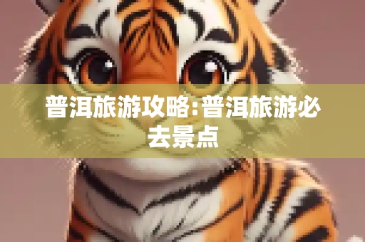 普洱旅游攻略:普洱旅游必去景点
