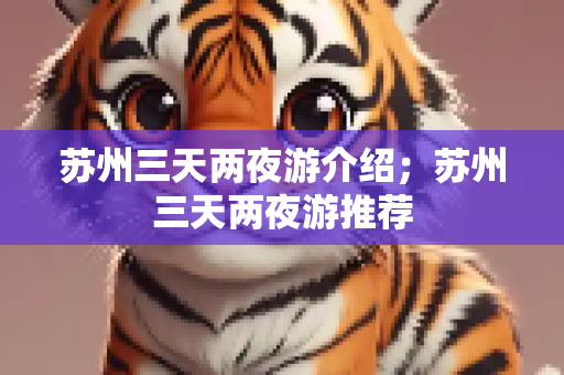 苏州三天两夜游介绍；苏州三天两夜游推荐