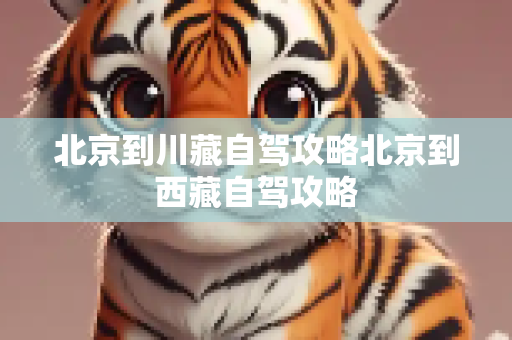 北京到川藏自驾攻略北京到西藏自驾攻略